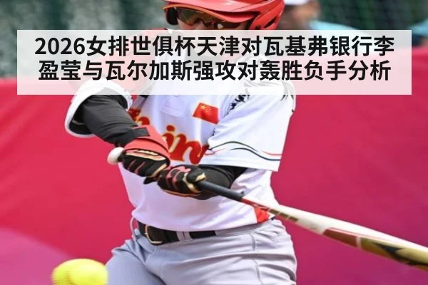 2026女排世俱杯天津对瓦基弗银行李盈莹与瓦尔加斯强攻对轰胜负手分析