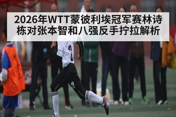 2026年WTT蒙彼利埃冠军赛林诗栋对张本智和八强反手拧拉解析